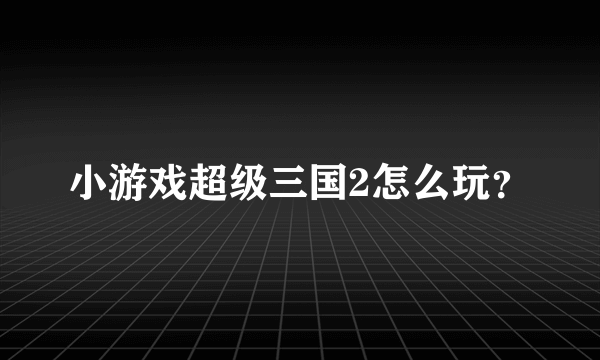 小游戏超级三国2怎么玩？