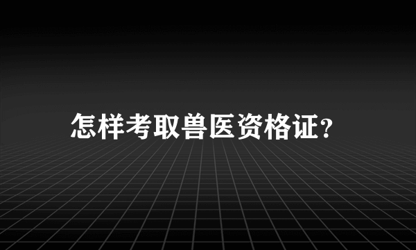 怎样考取兽医资格证？