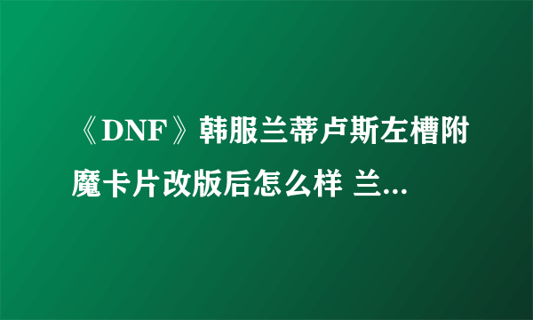 《DNF》韩服兰蒂卢斯左槽附魔卡片改版后怎么样 兰蒂卢斯附魔卡片一览