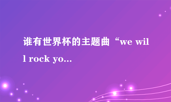 谁有世界杯的主题曲“we will rock you ”的中英文歌词？