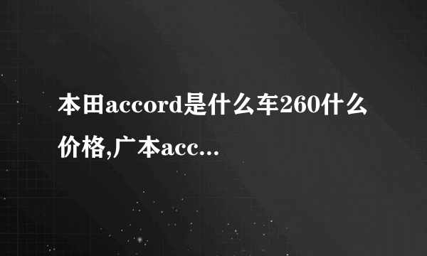 本田accord是什么车260什么价格,广本accord是什么车多少钱