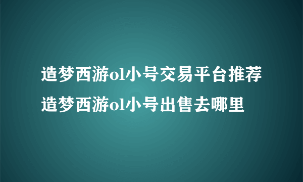 造梦西游ol小号交易平台推荐 造梦西游ol小号出售去哪里