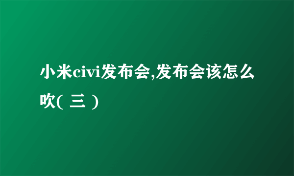 小米civi发布会,发布会该怎么吹( 三 )