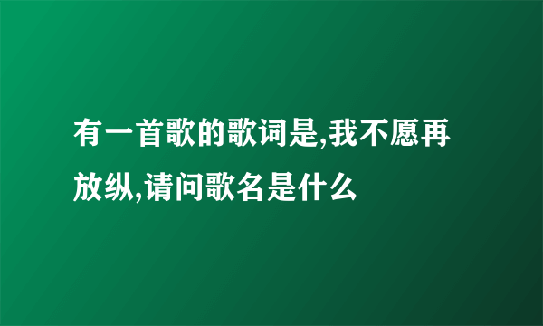 有一首歌的歌词是,我不愿再放纵,请问歌名是什么