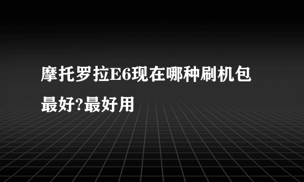 摩托罗拉E6现在哪种刷机包最好?最好用