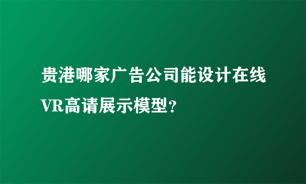 贵港哪家广告公司能设计在线VR高请展示模型？