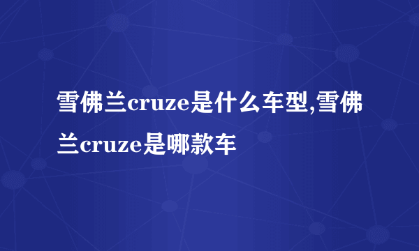 雪佛兰cruze是什么车型,雪佛兰cruze是哪款车