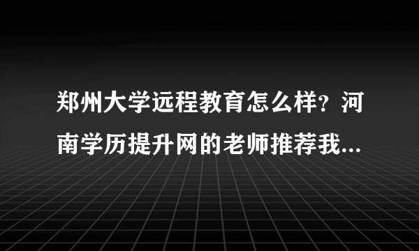 郑州大学远程教育怎么样？河南学历提升网的老师推荐我这个学校？