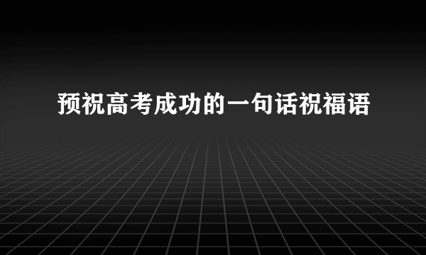 预祝高考成功的一句话祝福语