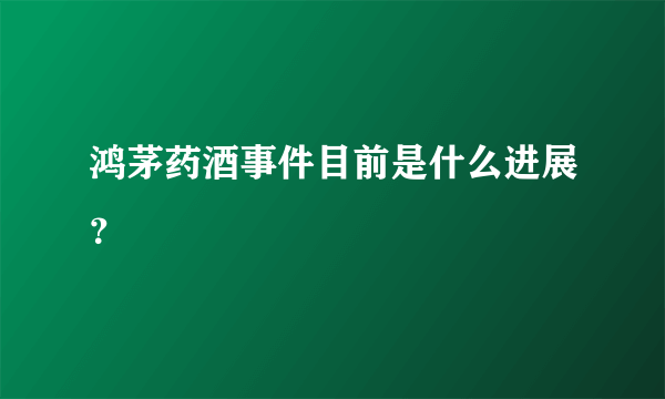 鸿茅药酒事件目前是什么进展？