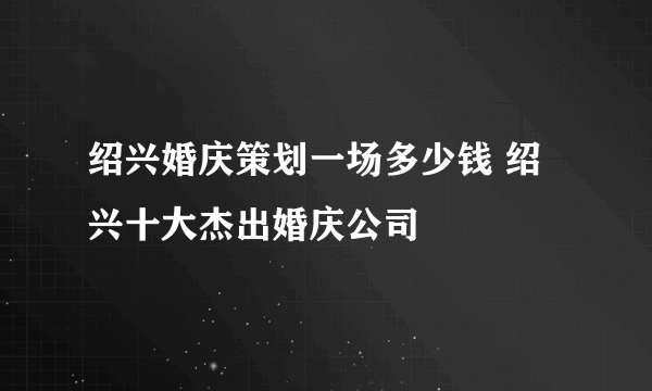 绍兴婚庆策划一场多少钱 绍兴十大杰出婚庆公司