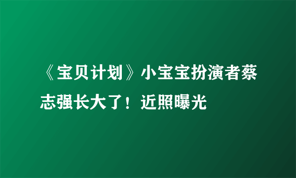 《宝贝计划》小宝宝扮演者蔡志强长大了！近照曝光