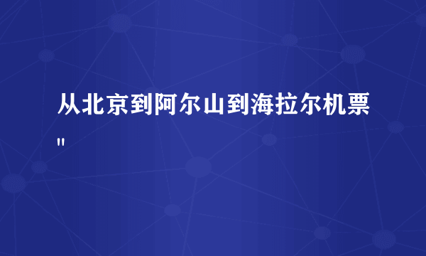 从北京到阿尔山到海拉尔机票