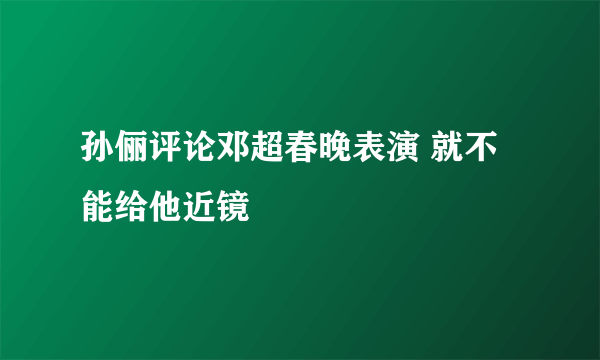 孙俪评论邓超春晚表演 就不能给他近镜