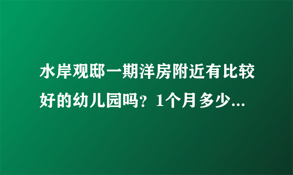 水岸观邸一期洋房附近有比较好的幼儿园吗？1个月多少钱？想找个2000元以下的？