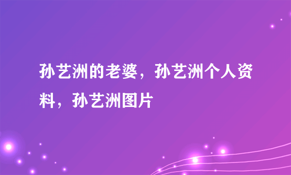 孙艺洲的老婆，孙艺洲个人资料，孙艺洲图片