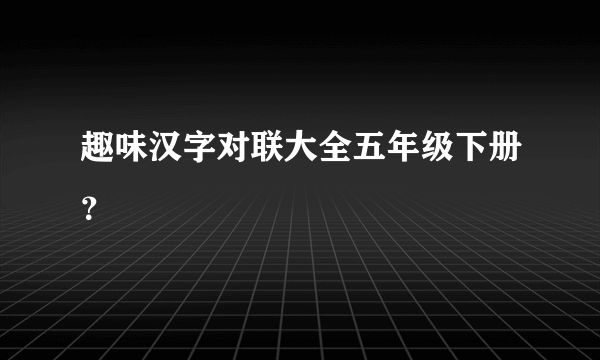 趣味汉字对联大全五年级下册？