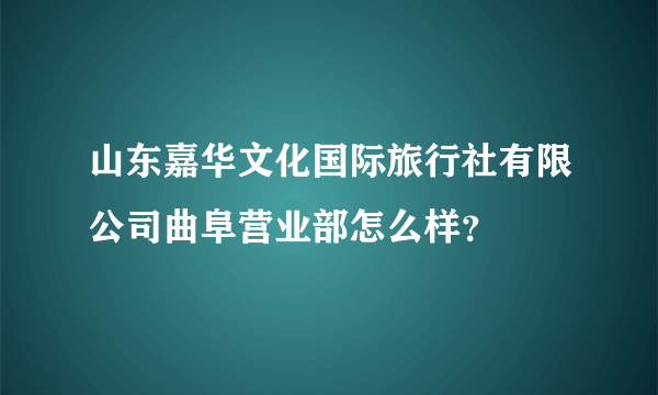 山东嘉华文化国际旅行社有限公司曲阜营业部怎么样？