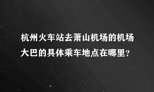 杭州火车站去萧山机场的机场大巴的具体乘车地点在哪里？