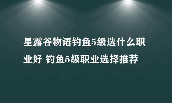 星露谷物语钓鱼5级选什么职业好 钓鱼5级职业选择推荐