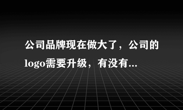 公司品牌现在做大了，公司的logo需要升级，有没有好点的广告设计公司推荐？