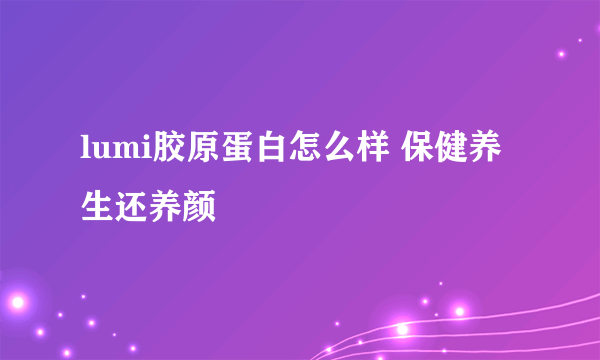 lumi胶原蛋白怎么样 保健养生还养颜