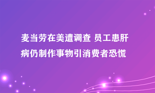 麦当劳在美遭调查 员工患肝病仍制作事物引消费者恐慌