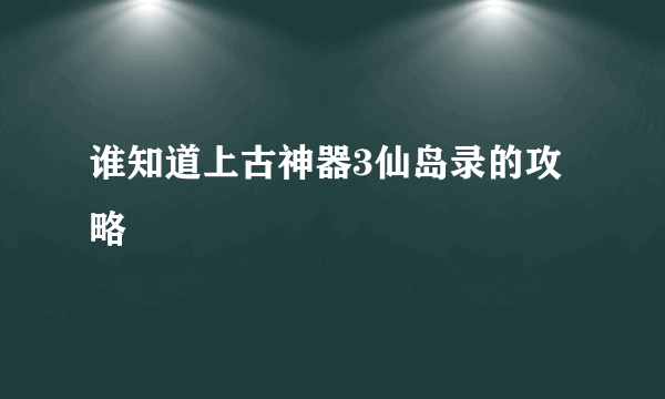 谁知道上古神器3仙岛录的攻略