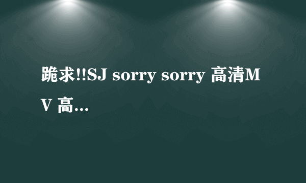 跪求!!SJ sorry sorry 高清MV 高清的！！珍藏起来