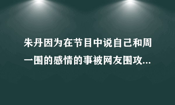 朱丹因为在节目中说自己和周一围的感情的事被网友围攻，为什么作为老公的周一围没有做出回应呢？