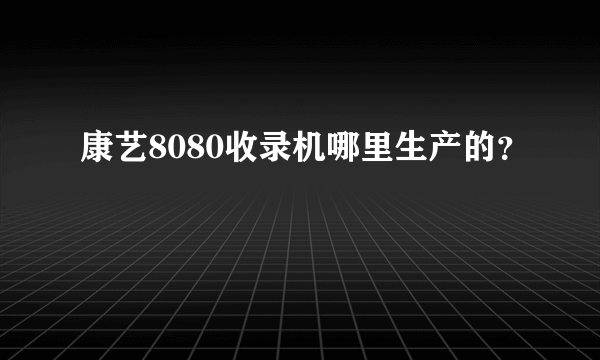 康艺8080收录机哪里生产的？