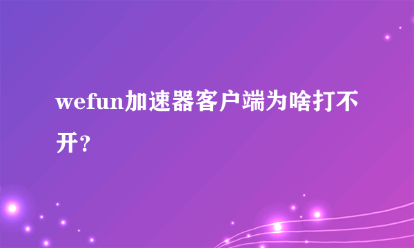 wefun加速器客户端为啥打不开？