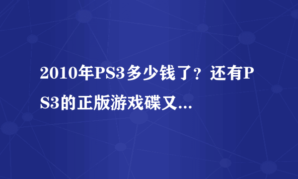 2010年PS3多少钱了？还有PS3的正版游戏碟又多少钱？