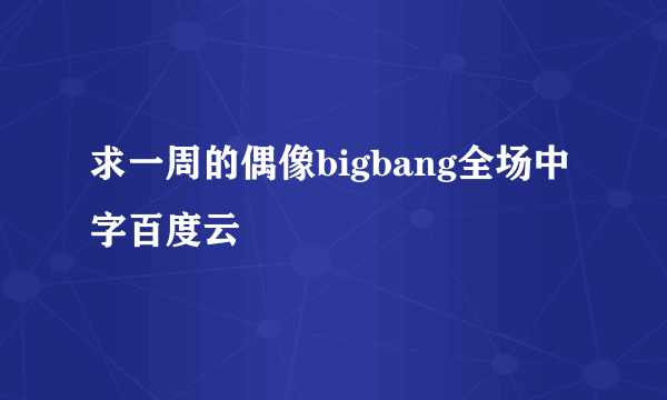 求一周的偶像bigbang全场中字百度云