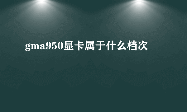 gma950显卡属于什么档次