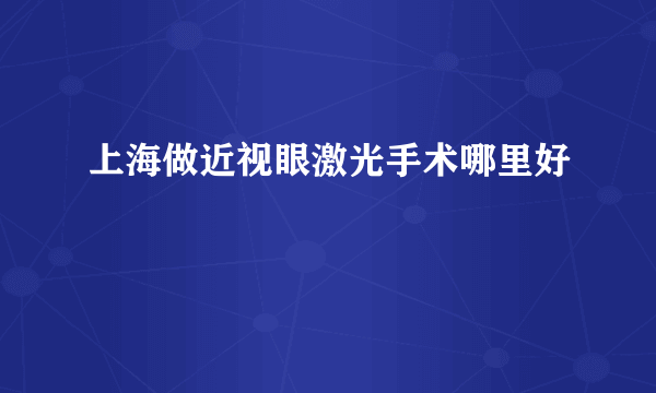 上海做近视眼激光手术哪里好