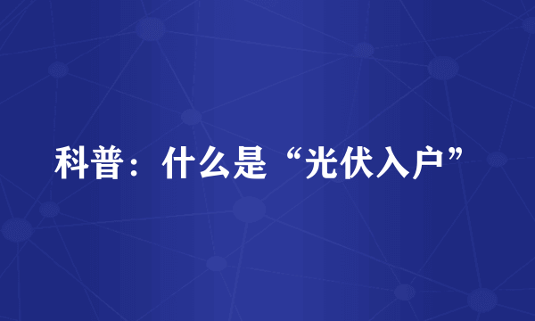 科普：什么是“光伏入户”