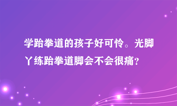 学跆拳道的孩子好可怜。光脚丫练跆拳道脚会不会很痛？