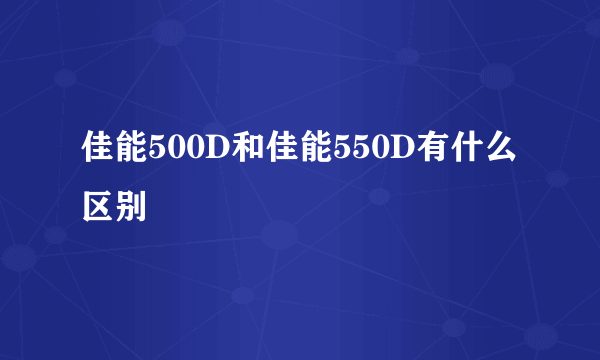 佳能500D和佳能550D有什么区别