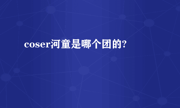 coser河童是哪个团的?