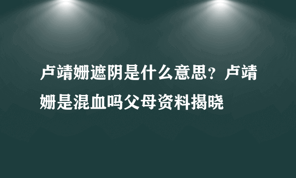 卢靖姗遮阴是什么意思？卢靖姗是混血吗父母资料揭晓