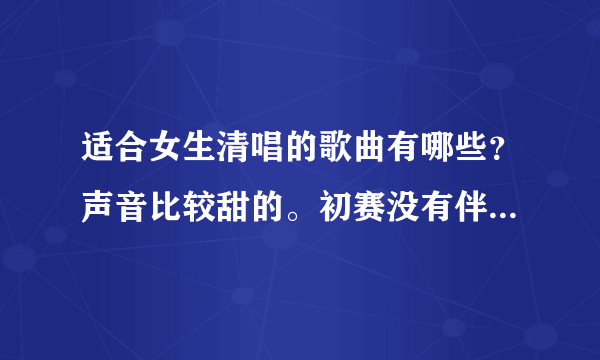 适合女生清唱的歌曲有哪些？声音比较甜的。初赛没有伴奏，你懂滴。求介绍