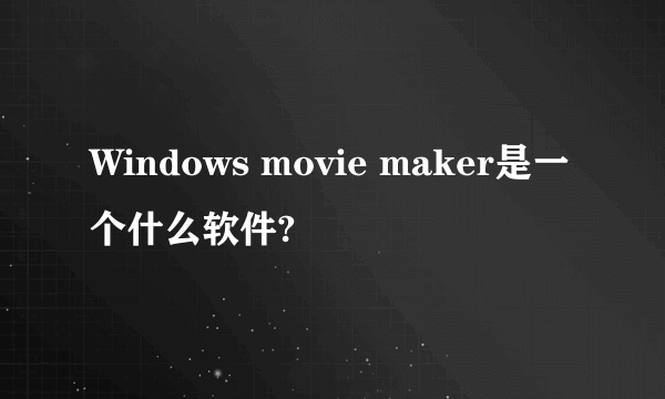 Windows movie maker是一个什么软件?