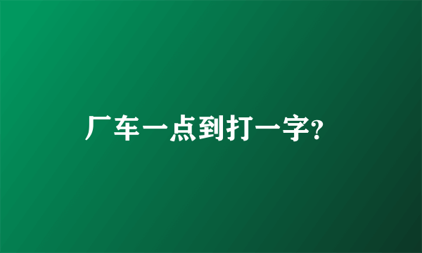 厂车一点到打一字？