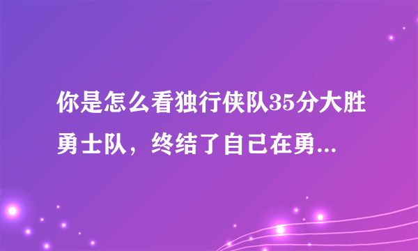 你是怎么看独行侠队35分大胜勇士队，终结了自己在勇士队主场的连败？