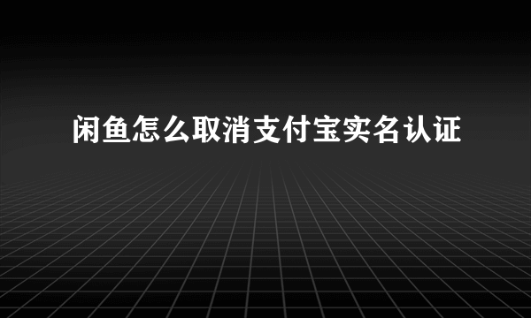 闲鱼怎么取消支付宝实名认证