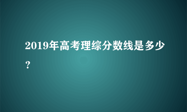 2019年高考理综分数线是多少？