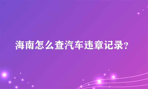 海南怎么查汽车违章记录？