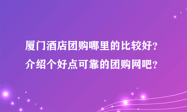 厦门酒店团购哪里的比较好？介绍个好点可靠的团购网吧？