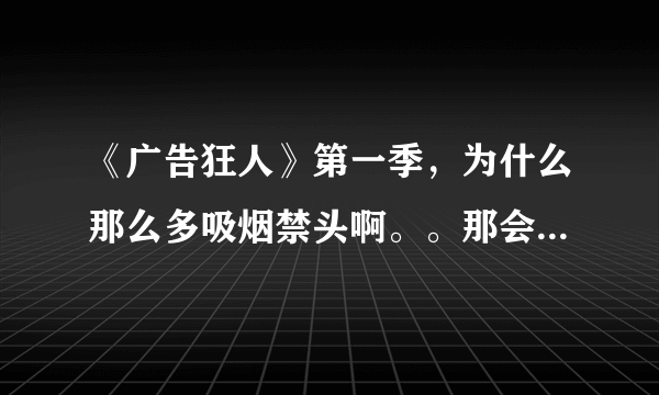 《广告狂人》第一季，为什么那么多吸烟禁头啊。。那会不禁烟吗？